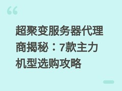 超聚变服务器代理商揭秘：7款主力机型选购攻略