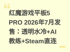 红魔游戏平板5 PRO 2026年7月发售：透明水冷+AI教练+Steam直连