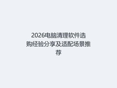 2026电脑清理软件选购经验分享及适配场景推荐