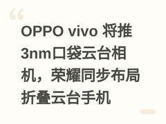 OPPO vivo 将推3nm口袋云台相机，荣耀同步布局折叠云台手机
