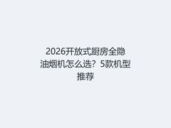 2026开放式厨房全隐油烟机怎么选？5款机型推荐