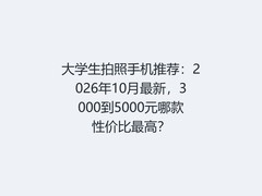 大学生拍照手机推荐：2026年10月最新，3000到5000元哪款性价比最高？