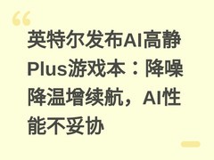 英特尔发布AI高静Plus游戏本：降噪降温增续航，AI性能不妥协