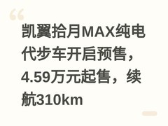 凯翼拾月MAX纯电代步车开启预售，4.59万元起售，续航310km