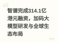 智谱完成314.1亿港元融资，加码大模型研发与全球生态布局
