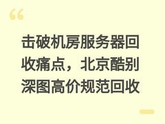 击破机房服务器回收痛点，北京酷别深图高价规范回收