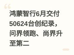 鸿蒙智行6月交付50624台创纪录，问界领跑、尚界升至第二