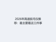 2026年高速脱毛仪推荐：最主要看这三件事