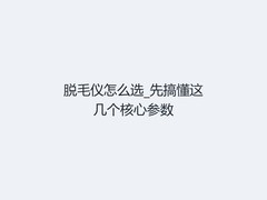 脱毛仪怎么选_先搞懂这几个核心参数