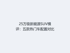 25万级新能源SUV横评：五款热门车配置对比