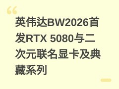 英伟达BW2026首发RTX 5080与二次元联名显卡及典藏系列