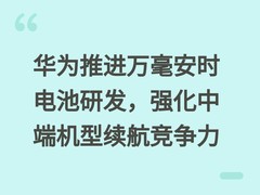 华为推进万毫安时电池研发，强化中端机型续航竞争力