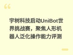 宇树科技启动UniBot世界挑战赛，聚焦人形机器人泛化操作能力评测