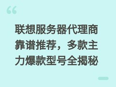 联想服务器代理商靠谱推荐，多款主力爆款型号全揭秘
