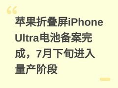 苹果折叠屏iPhone Ultra电池备案完成，7月下旬进入量产阶段