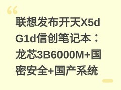 联想发布开天X5d G1d信创笔记本：龙芯3B6000M+国密安全+国产系统