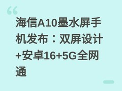 海信A10墨水屏手机发布：双屏设计+安卓16+5G全网通