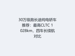 30万级跑长途纯电轿车推荐：最高CLTC 1028km，四车长续航对比