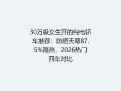 30万级女生开的纯电轿车推荐：防晒天幕87.5%隔热，2026热门四车对比