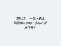 2026双十一嵌入式冰箱看哪些参数？多款产品逐项分析