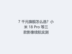 7 千元旗舰怎么选？小米 18 Pro 等三款影像续航实测