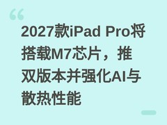 2027款iPad Pro将搭载M7芯片，推双版本并强化AI与散热性能