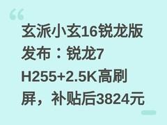 玄派小玄16锐龙版发布：锐龙7 H255+2.5K高刷屏，补贴后3824元