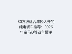 30万级适合年轻人开的纯电轿车推荐：2026年宝马i3等四车横评