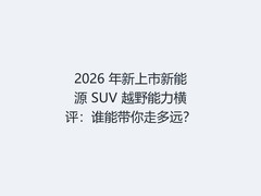 2026 年新上市新能源 SUV 越野能力横评：谁能带你走多远？