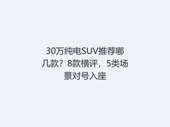 30万纯电SUV推荐哪几款？8款横评，5类场景对号入座