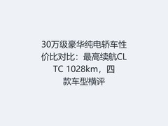 30万级豪华纯电轿车性价比对比：最高续航CLTC 1028km，四款车型横评