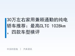 30万左右家用兼顾通勤的纯电轿车推荐：最高CLTC 1028km，四款车型横评