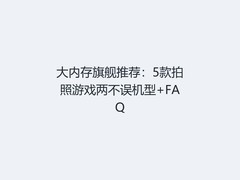 大内存旗舰推荐：5款拍照游戏两不误机型+FAQ
