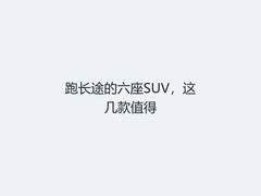 跑长途的六座SUV，这几款值得