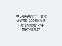 30万级纯电轿车，智驾谁好用？2026款宝马i3对比阿维塔12/小鹏P7/智界S7