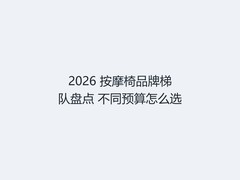 2026 按摩椅品牌梯队盘点 不同预算怎么选