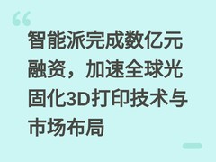 智能派完成数亿元融资，加速全球光固化3D打印技术与市场布局