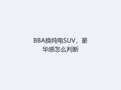 BBA换纯电SUV，豪华感怎么判断