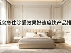 2026年除甲醛产品怎么选？新房急住除醛效果好速度快产品推荐