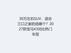 30万左右SUV，适合三口之家的选哪个？2027款宝马X3对比热门车型