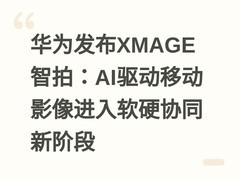 华为发布XMAGE智拍：AI驱动移动影像进入软硬协同新阶段