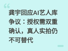 龚宇回应AI艺人库争议：授权需双重确认，真人实拍仍不可替代
