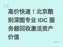 高价快速！北京酷别深图专业 IDC 服务器回收激活资产价值