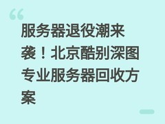 服务器退役潮来袭！北京酷别深图专业服务器回收方案