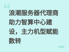 浪潮服务器代理商助力智算中心建设，主力机型赋能数转