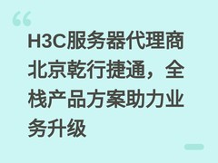 H3C服务器代理商北京乾行捷通，全栈产品方案助力业务升级
