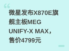 微星发布X870E旗舰主板MEG UNIFY-X MAX，售价4799元