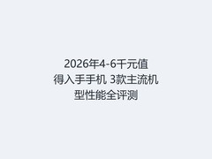 2026年4-6千元值得入手手机 3款主流机型性能全评测