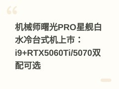 机械师曙光PRO星舰白水冷台式机上市：i9+RTX5060Ti/5070双配可选