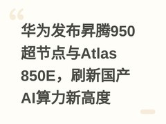 华为发布昇腾950超节点与Atlas 850E，刷新国产AI算力新高度